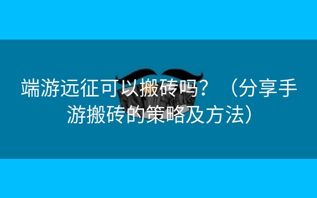 端游远征可以搬砖吗？（分享手游搬砖的策略及方法）