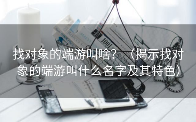 找对象的端游叫啥？（揭示找对象的端游叫什么名字及其特色）