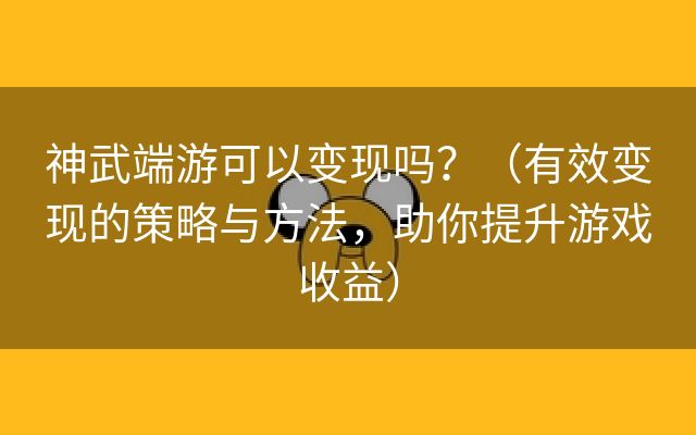 神武端游可以变现吗？（有效变现的策略与方法，助你提升游戏收益）