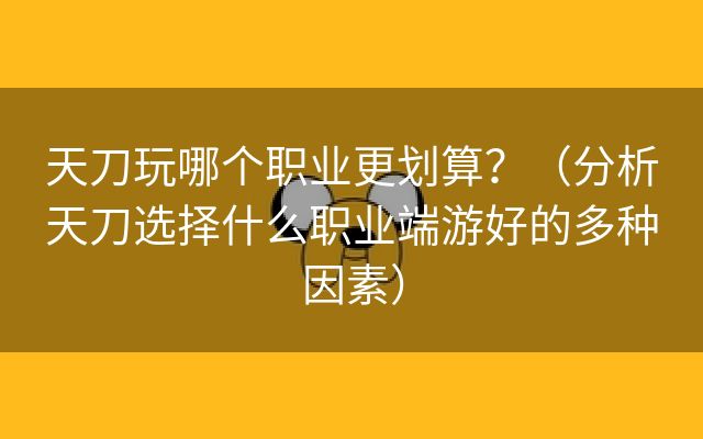 天刀玩哪个职业更划算？（分析天刀选择什么职业端游好的多种因素）