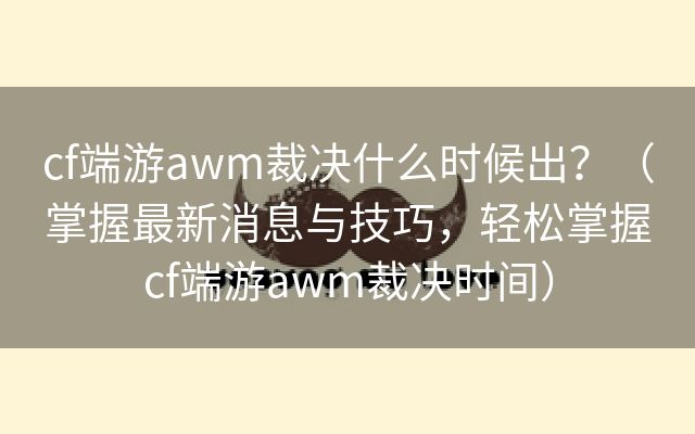 cf端游awm裁决什么时候出？（掌握最新消息与技巧，轻松掌握cf端游awm裁决时间）