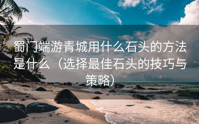 蜀门端游青城用什么石头的方法是什么（选择最佳石头的技巧与策略）