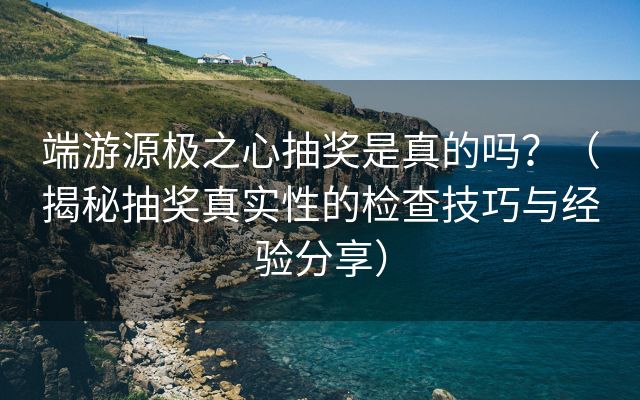 端游源极之心抽奖是真的吗？（揭秘抽奖真实性的检查技巧与经验分享）