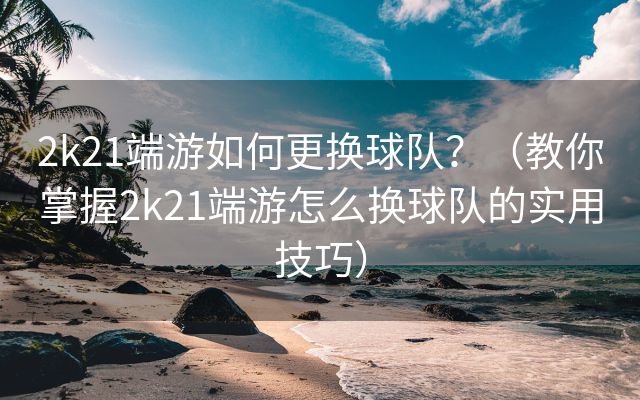 2k21端游如何更换球队？（教你掌握2k21端游怎么换球队的实用技巧）