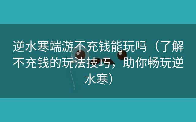 逆水寒端游不充钱能玩吗（了解不充钱的玩法技巧，助你畅玩逆水寒）