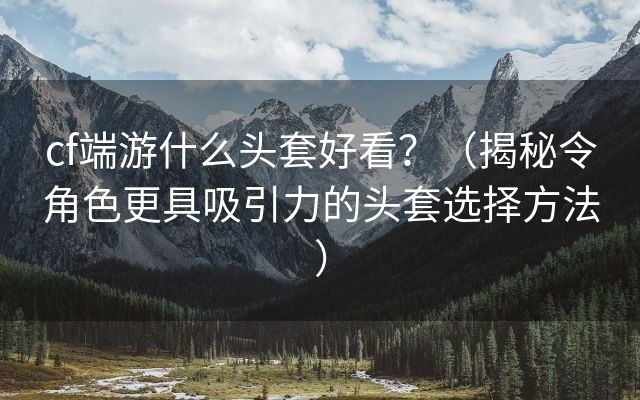 cf端游什么头套好看？（揭秘令角色更具吸引力的头套选择方法）