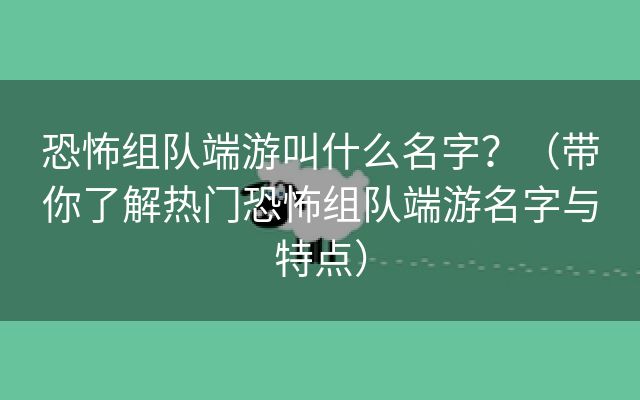 恐怖组队端游叫什么名字？（带你了解热门恐怖组队端游名字与特点）