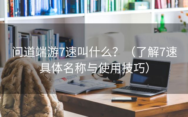 问道端游7速叫什么？（了解7速具体名称与使用技巧）