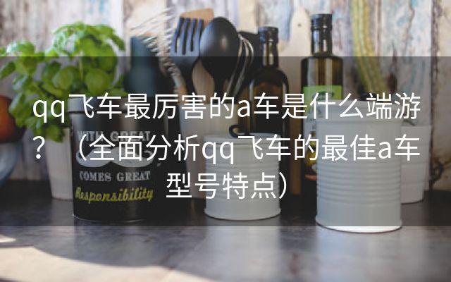 qq飞车最厉害的a车是什么端游？（全面分析qq飞车的最佳a车型号特点）