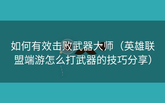 如何有效击败武器大师（英雄联盟端游怎么打武器的技巧分享）