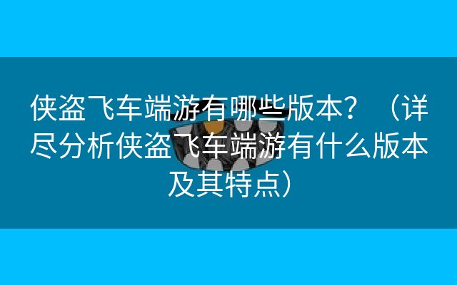 侠盗飞车端游有哪些版本？（详尽分析侠盗飞车端游有什么版本及其特点）