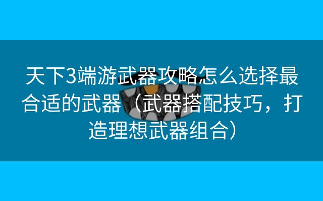 天下3端游武器攻略怎么选择最合适的武器（武器搭配技巧，打造理想武器组合）