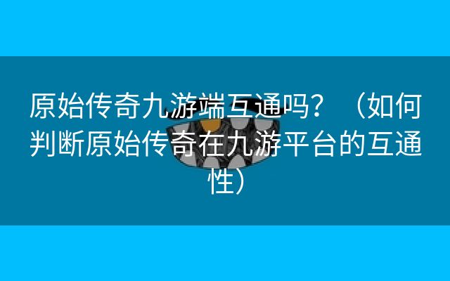 原始传奇九游端互通吗？（如何判断原始传奇在九游平台的互通性）