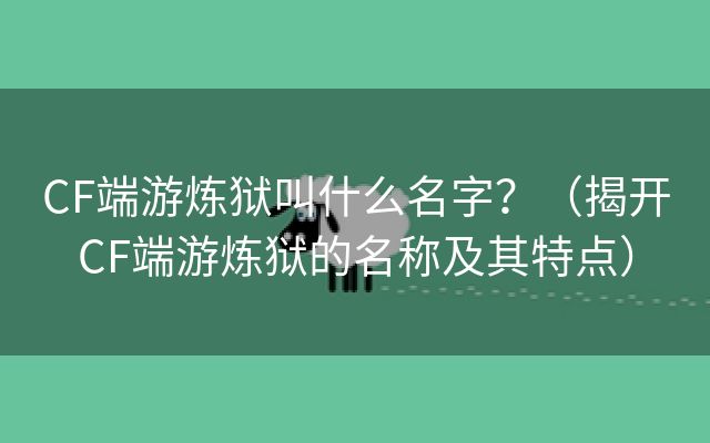 CF端游炼狱叫什么名字？（揭开CF端游炼狱的名称及其特点）