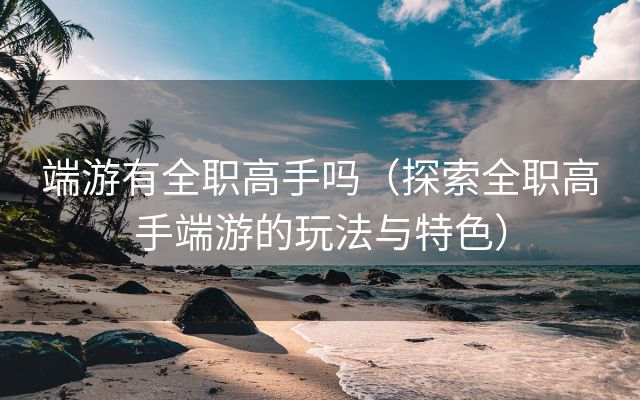 端游有全职高手吗（探索全职高手端游的玩法与特色）