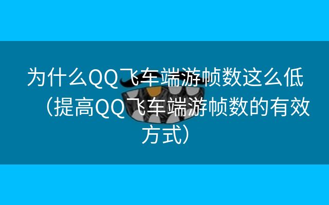 为什么QQ飞车端游帧数这么低（提高QQ飞车端游帧数的有效方式）