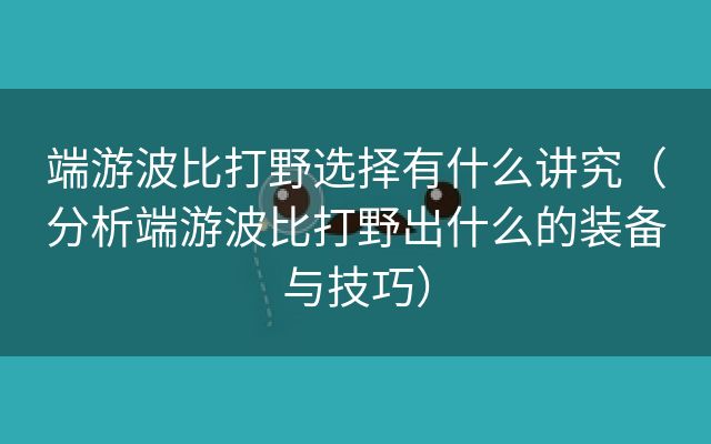 端游波比打野选择有什么讲究（分析端游波比打野出什么的装备与技巧）