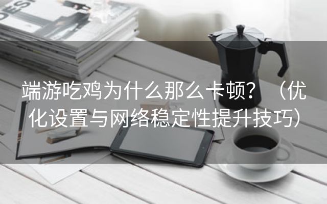 端游吃鸡为什么那么卡顿？（优化设置与网络稳定性提升技巧）