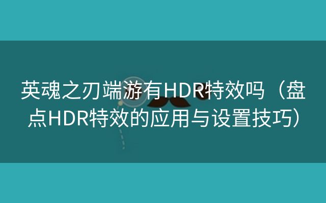 英魂之刃端游有HDR特效吗（盘点HDR特效的应用与设置技巧）