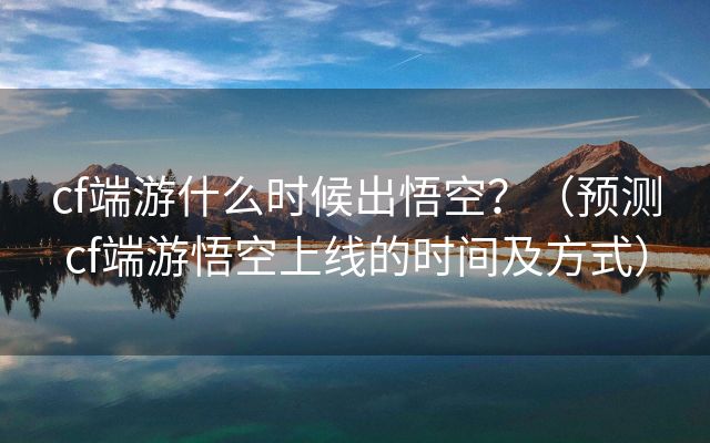 cf端游什么时候出悟空？（预测cf端游悟空上线的时间及方式）