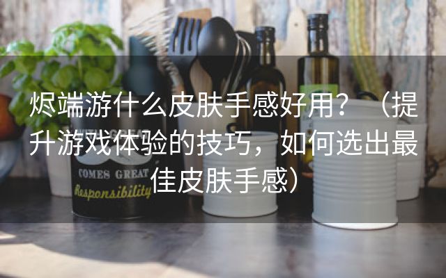 烬端游什么皮肤手感好用？（提升游戏体验的技巧，如何选出最佳皮肤手感）