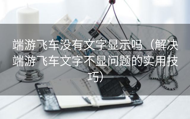 端游飞车没有文字显示吗（解决端游飞车文字不显问题的实用技巧）