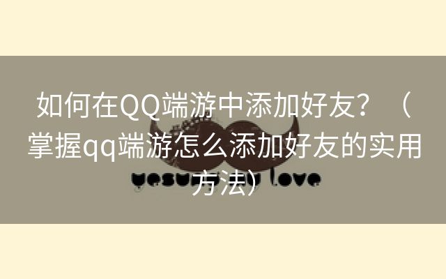 如何在QQ端游中添加好友？（掌握qq端游怎么添加好友的实用方法）