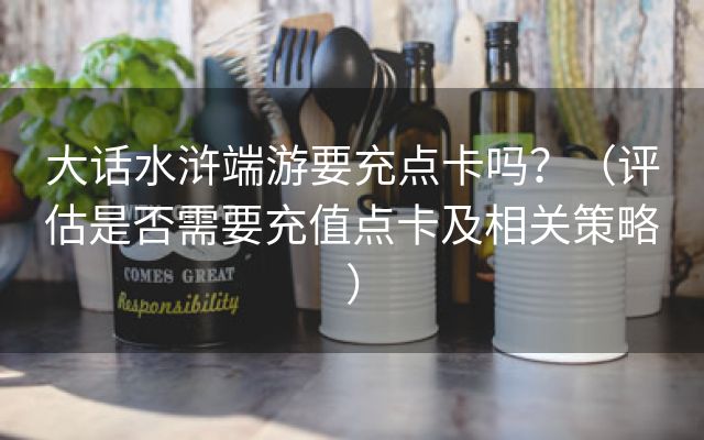 大话水浒端游要充点卡吗？（评估是否需要充值点卡及相关策略）