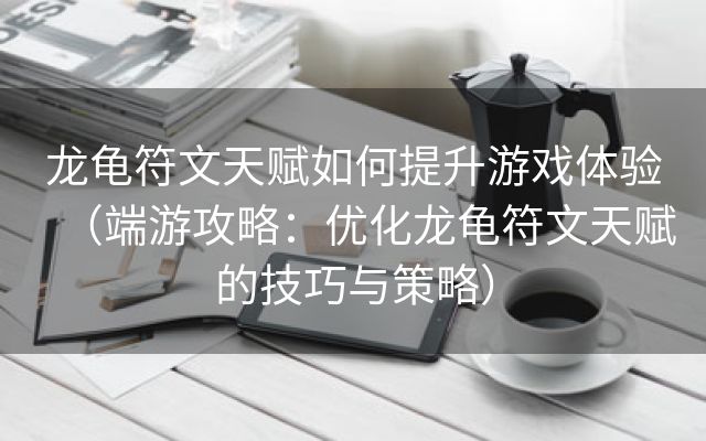 龙龟符文天赋如何提升游戏体验（端游攻略：优化龙龟符文天赋的技巧与策略）