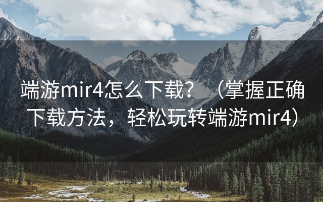 端游mir4怎么下载？（掌握正确下载方法，轻松玩转端游mir4）