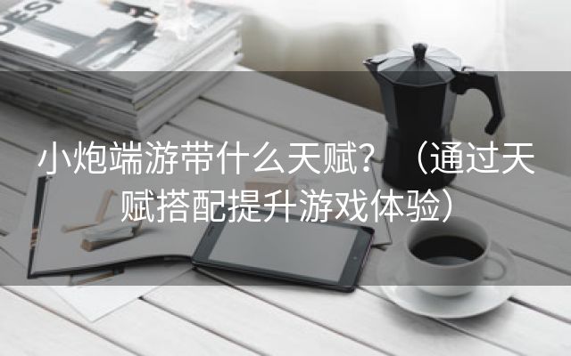 小炮端游带什么天赋？（通过天赋搭配提升游戏体验）