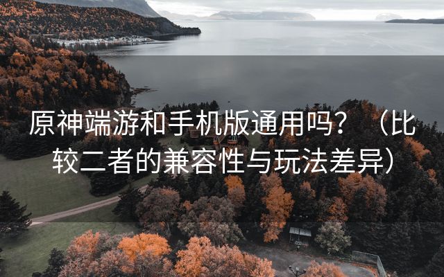 原神端游和手机版通用吗？（比较二者的兼容性与玩法差异）