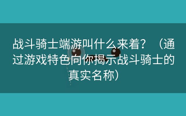 战斗骑士端游叫什么来着？（通过游戏特色向你揭示战斗骑士的真实名称）