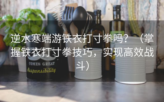 逆水寒端游铁衣打寸拳吗？（掌握铁衣打寸拳技巧，实现高效战斗）