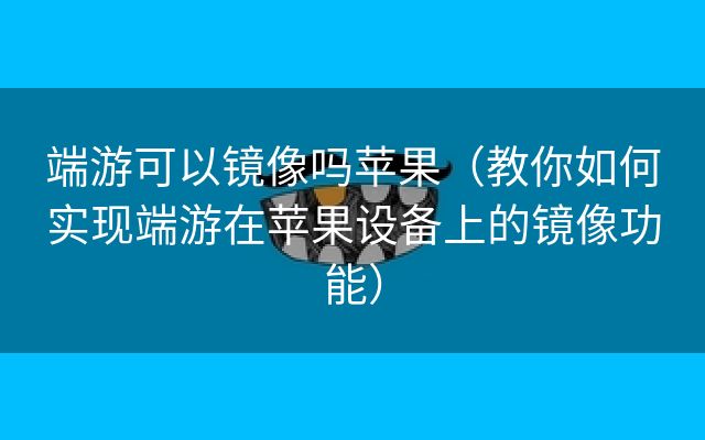 端游可以镜像吗苹果（教你如何实现端游在苹果设备上的镜像功能）