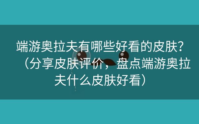 端游奥拉夫有哪些好看的皮肤？（分享皮肤评价，盘点端游奥拉夫什么皮肤好看）