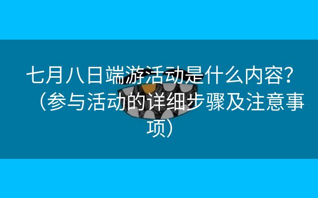 七月八日端游活动是什么内容？（参与活动的详细步骤及注意事项）