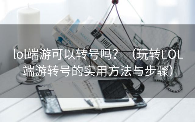 lol端游可以转号吗？（玩转LOL端游转号的实用方法与步骤）