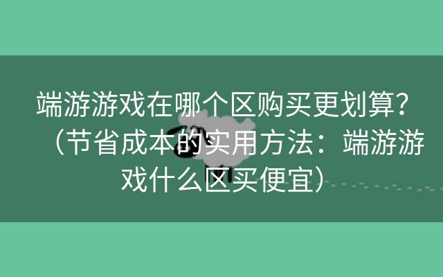 端游游戏在哪个区购买更划算？（节省成本的实用方法：端游游戏什么区买便宜）