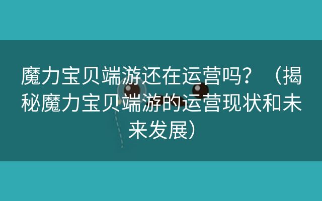 魔力宝贝端游还在运营吗？（揭秘魔力宝贝端游的运营现状和未来发展）