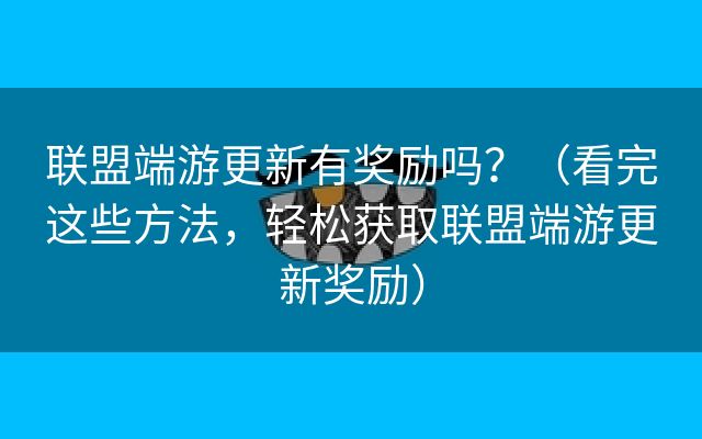 联盟端游更新有奖励吗？（看完这些方法，轻松获取联盟端游更新奖励）