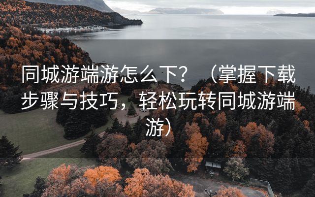 同城游端游怎么下？（掌握下载步骤与技巧，轻松玩转同城游端游）