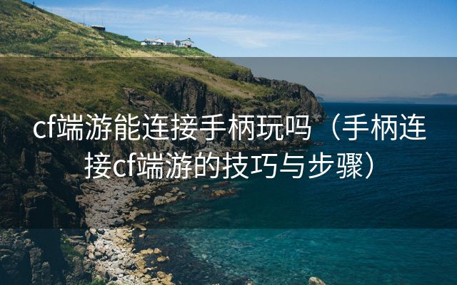 cf端游能连接手柄玩吗（手柄连接cf端游的技巧与步骤）