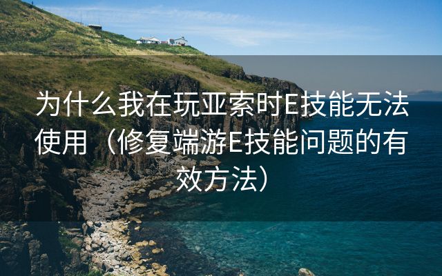 为什么我在玩亚索时E技能无法使用（修复端游E技能问题的有效方法）