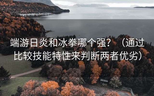 端游日炎和冰拳哪个强？（通过比较技能特性来判断两者优劣）