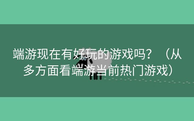 端游现在有好玩的游戏吗？（从多方面看端游当前热门游戏）