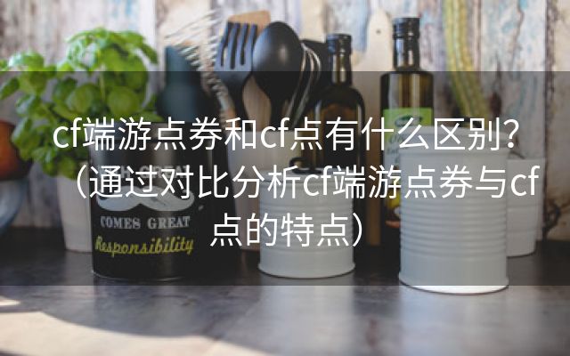 cf端游点券和cf点有什么区别？（通过对比分析cf端游点券与cf点的特点）