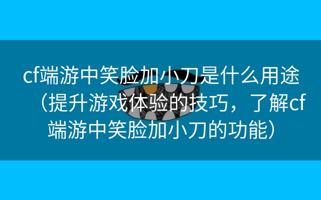 cf端游中笑脸加小刀是什么用途（提升游戏体验的技巧，了解cf端游中笑脸加小刀的功能）