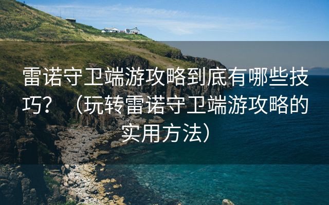 雷诺守卫端游攻略到底有哪些技巧？（玩转雷诺守卫端游攻略的实用方法）