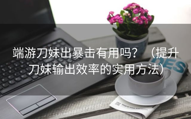 端游刀妹出暴击有用吗？（提升刀妹输出效率的实用方法）